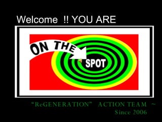 Welcome  !! YOU ARE “ ReGENERATION”  ACTION TEAM  ~ Since 2006  