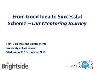 From Good Idea to Successful
Scheme – Our Mentoring Journey
Femi Bola MBE and Raksha Mehta
University of East London
Wednesday 11th September 2013
 