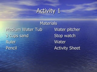 Activity 1 Materials Medium Water Tub Water pitcher 3 cups sand Stop watch Ruler  Water Pencil Activity Sheet   