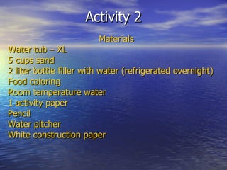 Activity 2 Materials Water tub – XL 5 cups sand 2 liter bottle filler with water (refrigerated overnight) Food coloring Room temperature water 1 activity paper Pencil Water pitcher White construction paper 