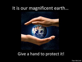 It is our magnificent earth…  Give a hand to protect it! Tran Hai Linh 