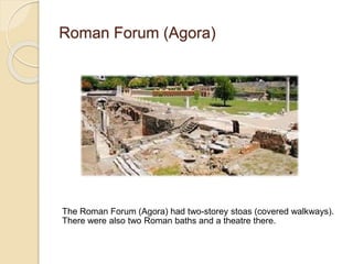 Roman Forum (Agora)
The Roman Forum (Agora) had two-storey stoas (covered walkways).
There were also two Roman baths and a theatre there.
 