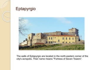 Eptapyrgio
The walls of Eptapyrgio are located in the north-eastern corner of the
city's acropolis. Their name means "Fortress of Seven Towers".
 