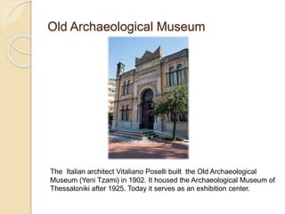 Old Archaeological Museum
The Italian architect Vitaliano Poselli built the Old Archaeological
Museum (Yeni Tzami) in 1902. It housed the Archaeological Museum of
Thessaloniki after 1925. Today it serves as an exhibition center.
 