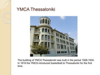 YMCA Thessaloniki
The building of YMCA Thessaloniki was built in the period 1926-1934.
In 1919 the YMCA introduced basketball to Thessaloniki for the first
time.
 