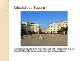 Aristotelous Square
Aristotelous Square is the main city square of Thessaloniki. It is an
important tourist attraction with numerous cafés and bars.
 