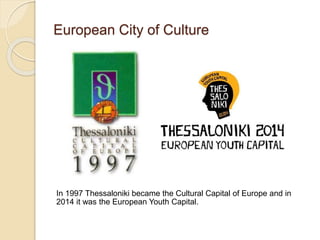 European City of Culture
In 1997 Thessaloniki became the Cultural Capital of Europe and in
2014 it was the European Youth Capital.
 