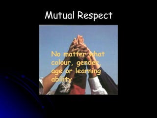 Mutual Respect No matter what  colour, gender, age or learning ability 