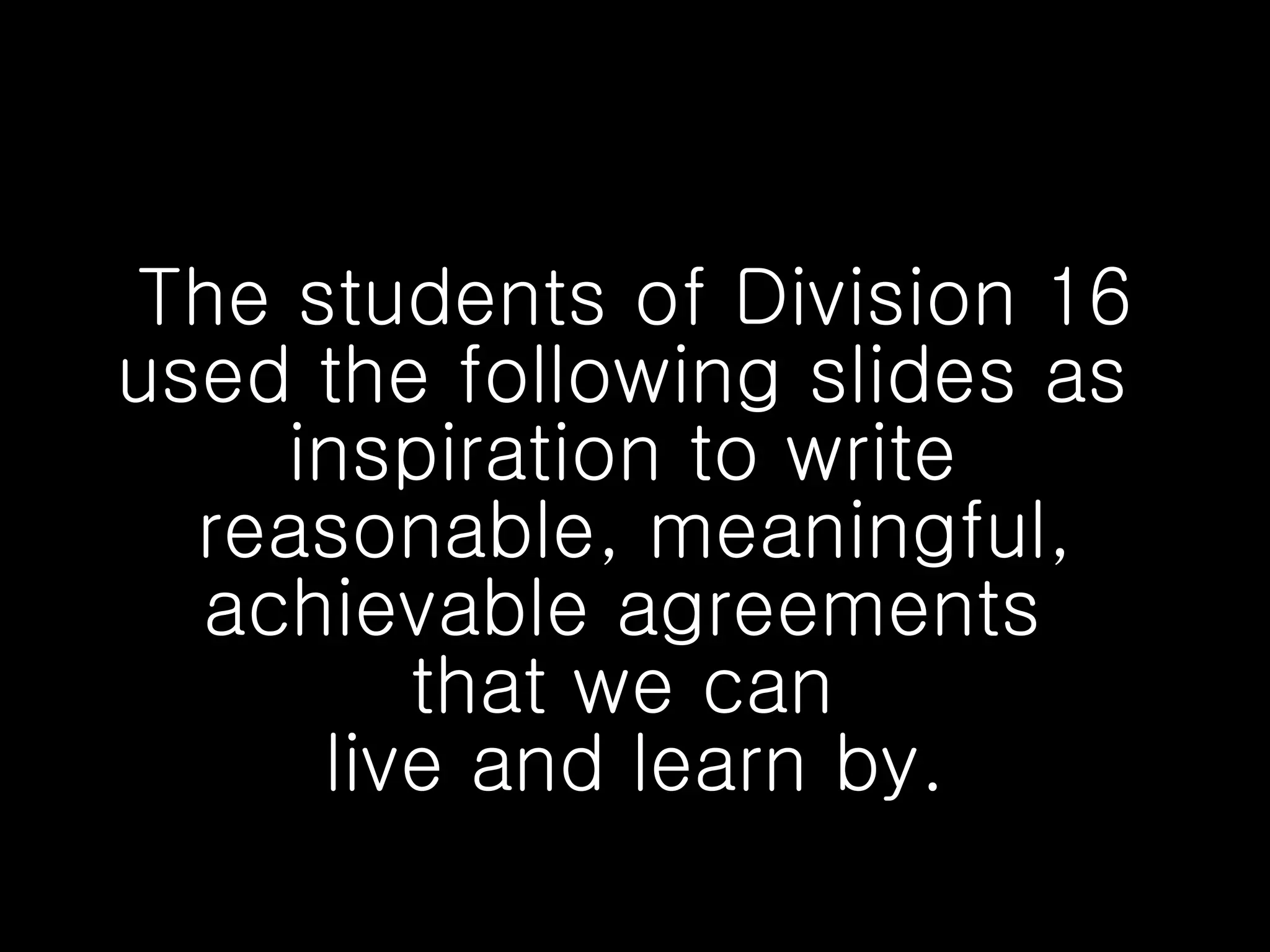 The students of Division 16 used the following slides as inspiration to write reasonable, meaningful, achievable agreements that we can live and learn by.