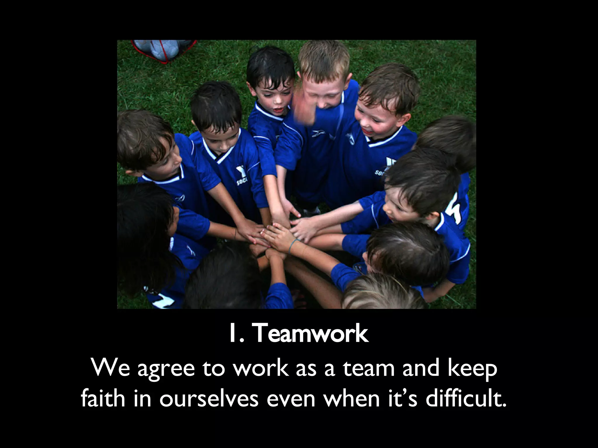 1. Teamwork We agree to work as a team and keep faith in ourselves even when it’s difficult.