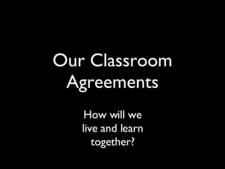 Our Classroom Agreements How will we live and learn together? 