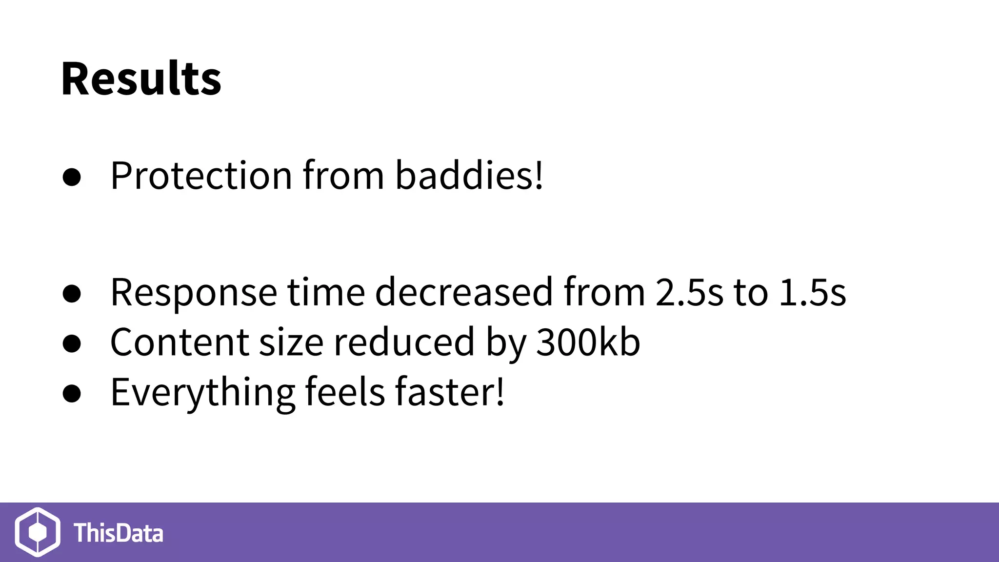 Results
● Protection from baddies!
● Response time decreased from 2.5s to 1.5s
● Content size reduced by 300kb
● Everything feels faster!