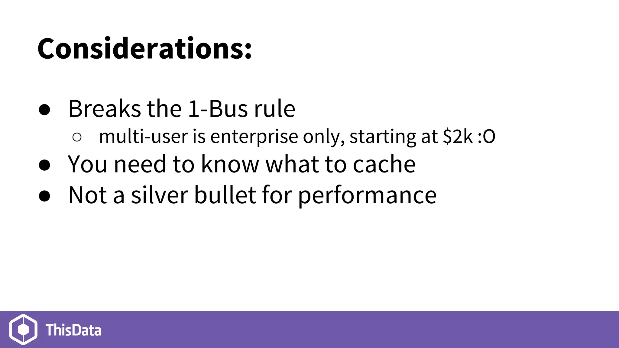 Considerations:
● Breaks the 1-Bus rule
○ multi-user is enterprise only, starting at $2k :O
● You need to know what to cache
● Not a silver bullet for performance