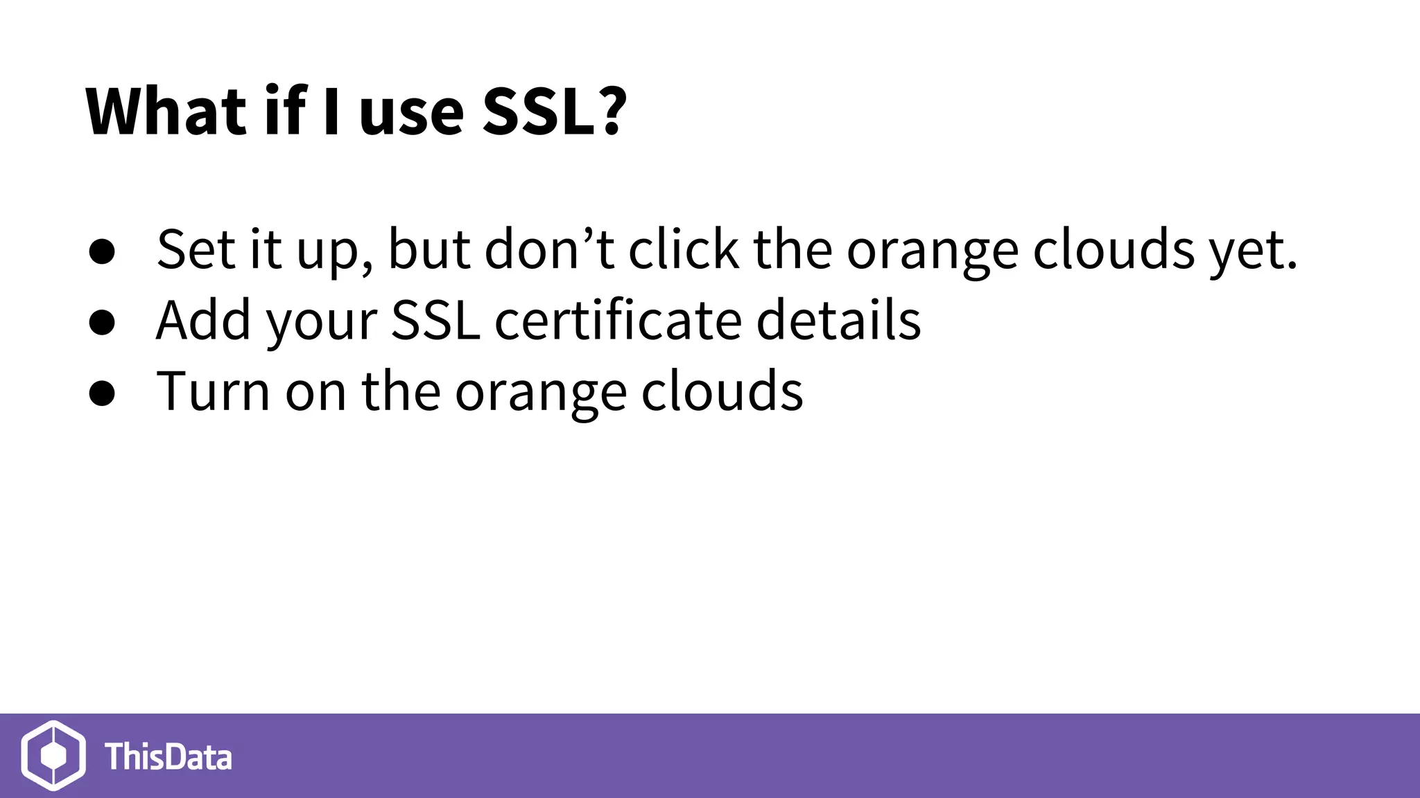 What if I use SSL?
● Set it up, but don’t click the orange clouds yet.
● Add your SSL certificate details
● Turn on the orange clouds