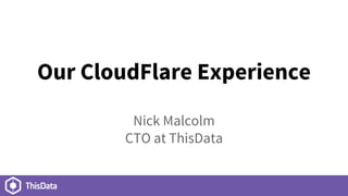 Our CloudFlare Experience
Nick Malcolm
CTO at ThisData
 