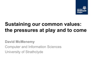 Sustaining our common values:
the pressures at play and to come
David McMenemy
Computer and Information Sciences
University of Strathclyde
 