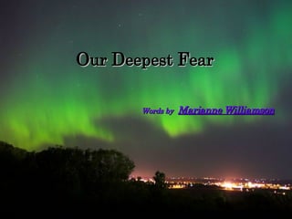 Words by  Marianne Williamson   O ur  D eepest  F ear 