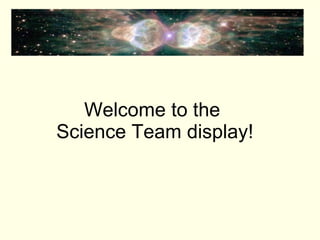 Welcome to the  Science Team display! 