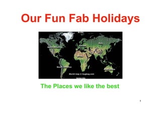 Our Fun Fab Holidays




   The Places we like the best

                                 1
 