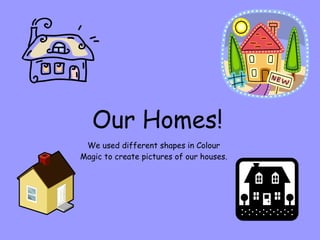 Our Homes! We used different shapes in Colour Magic to create pictures of our houses. 