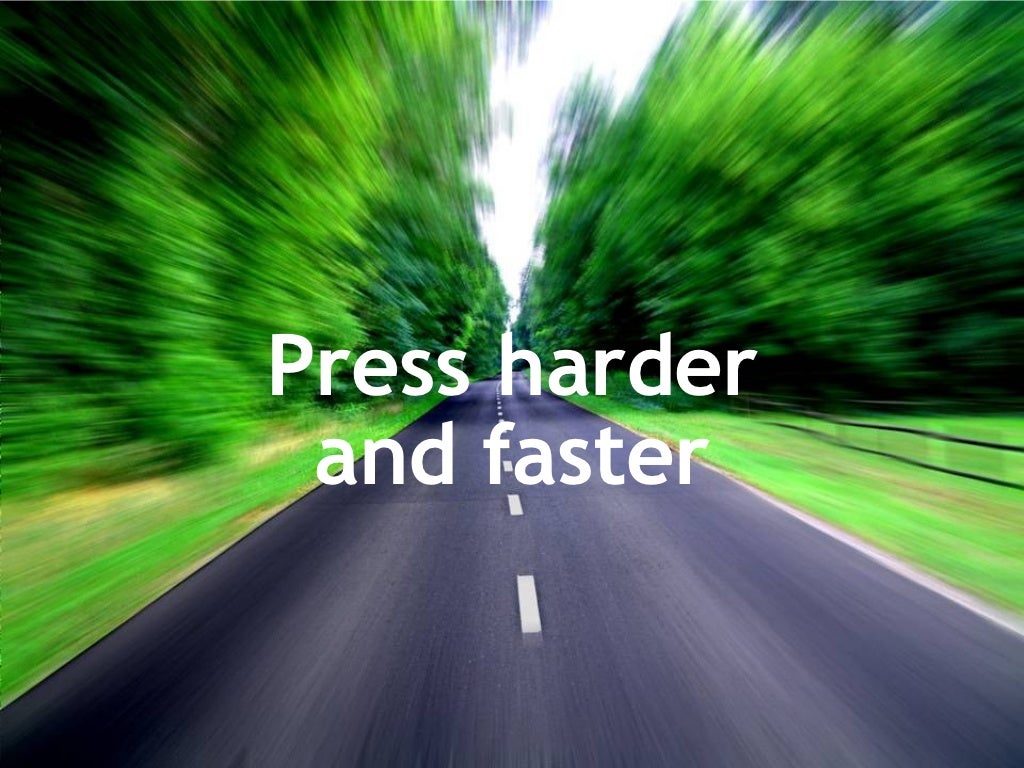 Press harder and faster