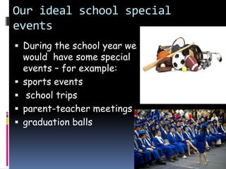 Our ideal school special
events
 During the school year we
would have some special
events – for example:
 sports events
 school trips
 parent-teacher meetings
 graduation balls
 