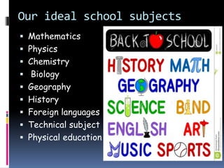 Our ideal school subjects
 Mathematics
 Physics
 Chemistry
 Biology
 Geography
 History
 Foreign languages
 Technical subject
 Physical education
 