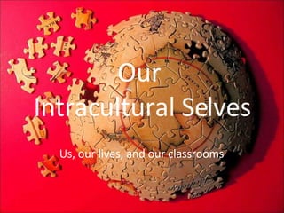 Our  Intracultural Selves Us, our lives, and our classrooms 