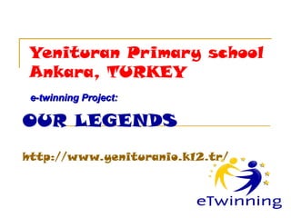 Yenituran  Primary school  Ankara ,  TURKEY e-twinning Project:  OUR LEGENDS http://www. yenituranio.k12.tr /   
