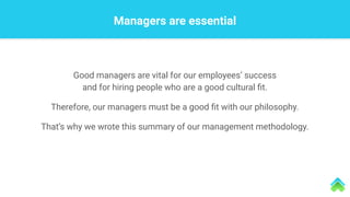 Managers are essential
Good managers are vital for our employees’ success
and for hiring people who are a good cultural ﬁt.
Therefore, our managers must be a good ﬁt with our philosophy.
That’s why we wrote this summary of our management methodology.
 