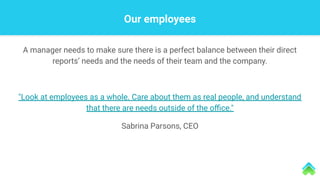 Our employees
A manager needs to make sure there is a perfect balance between their direct
reports’ needs and the needs of their team and the company.
"Look at employees as a whole. Care about them as real people, and understand
that there are needs outside of the oﬃce."
Sabrina Parsons, CEO
 