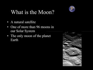 What is the Moon? A natural satellite One of more than 96 moons in our Solar System The only moon of the planet Earth 