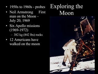 Exploring the Moon 1950s to 1960s - probes Neil Armstrong  First man on the Moon – July 20, 1969  Six Apollo missions (1969-1972) 382 kg (842 lbs) rocks 12 Americans have walked on the moon 