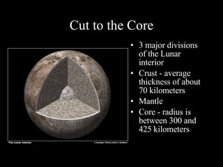 Cut to the Core 3 major divisions of the Lunar interior Crust - average thickness of about 70 kilometers Mantle Core - radius is between 300 and 425 kilometers 
