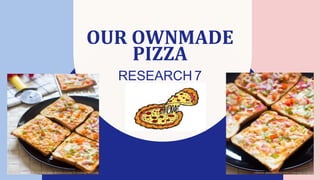 OUR OWNMADE
PIZZA
RESEARCH 7
 