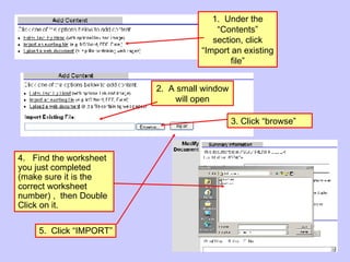 2.  A small window will open 4.  Find the worksheet you just completed (make sure it is the correct worksheet number) ,  then Double Click on it. 5.  Click “IMPORT” 1.  Under the “Contents” section, click “Import an existing file” 3. Click “browse” 