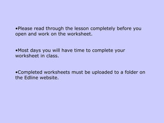 Please read through the lesson completely before you open and work on the worksheet. Most days you will have time to complete your worksheet in class. Completed worksheets must be uploaded to a folder on the Edline website. 