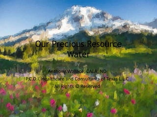 Our Precious ResourceWater   By  Anthony Wallace, CALA, ND P.C.D.I. Healthcare and Consultants of Texas L.L.C  All Rights © Reserved  