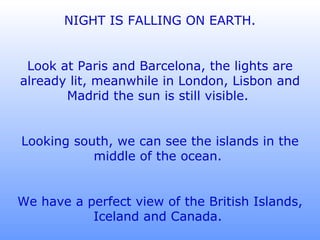 NIGHT IS FALLING ON EARTH. Look at Paris and Barcelona, the lights are already lit, meanwhile in London, Lisbon and Madrid the sun is still visible.  Looking south, we can see the islands in the middle of the ocean.  We have a perfect view of the British Islands, Iceland and Canada.  