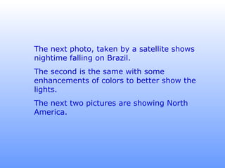 The next photo, taken by a satellite shows nightime falling on Brazil.  The second is the same with some enhancements of colors to better show the lights. The next two pictures are showing North America. 