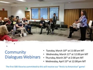 Community
DialoguesWebinars
• Tuesday, March 10th at 11:00 am MT
• Wednesday, March 11th at 12:00 pm MT
• Thursday, March 26th at 2:00 pm MT
• Wednesday, April 15th at 12:00 pm MT
The first 500 libraries committed to this will receive our “Arctic to Antarctice” game!
 