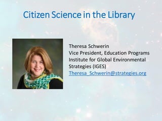 Citizen Sciencein the Library
Theresa Schwerin
Vice President, Education Programs
Institute for Global Environmental
Strategies (IGES)
Theresa_Schwerin@strategies.org
 