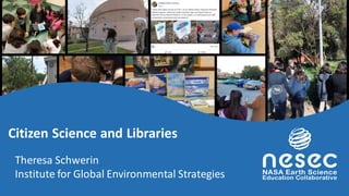 Citizen Science and Libraries
Theresa Schwerin
Institute for Global Environmental Strategies
 