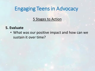 Engaging Teens in Advocacy
5 Stages to Action
5. Evaluate
• What was our positive impact and how can we
sustain it over time?
 
