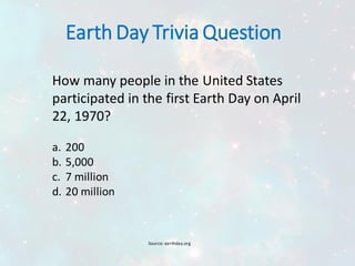 Earth Day Trivia Question
How many people in the United States
participated in the first Earth Day on April
22, 1970?
a. 200
b. 5,000
c. 7 million
d. 20 million
Source: earthday.org
 