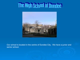 The High School of Dundee Our school is located in the centre of Dundee City.  We have a junior and senior school.  