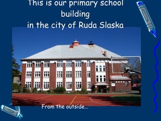 This is our primary school building in the city of Ruda Slaska From the outside… 