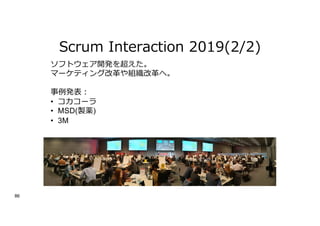 Scrum Interaction 2019(2/2)
86
ソフトウェア開発を超えた。
マーケティング改⾰や組織改⾰へ。
事例発表︓
• コカコーラ
• MSD(製薬)
• 3M
 