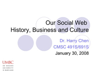 Our Social Web  History, Business and Culture Dr. Harry Chen CMSC 491S/691S January 30, 2008 