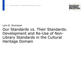 Our Standards vs. Their Standards:
Development and Re-Use of Non-
Library Standards in the Cultural
Heritage Domain
Lars G. Svensson
| 20 | Our Standards vs. Their Standards | August 19, 20151
 